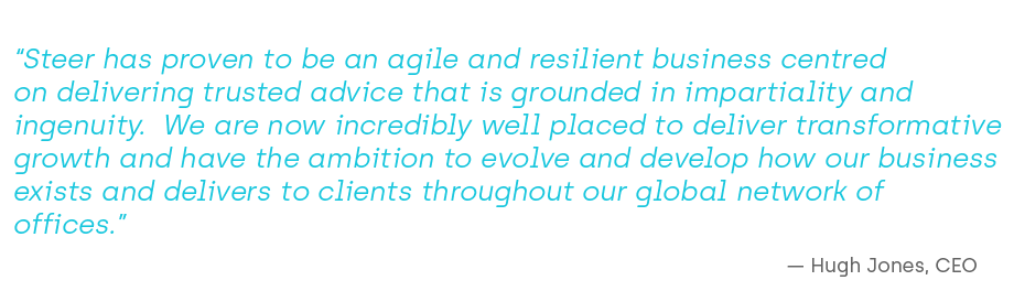 “Steer has proven to be an agile and resilient business centred on delivering trusted advice that is grounded in impartiality and ingenuity. We are now incredibly well placed to deliver transformative growth and have the ambition to evolve and develop how our business exists and delivers to clients throughout our global network of offices.”